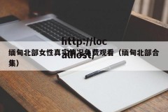 缅甸北部女性真实情况免费观看（缅甸北部合集）