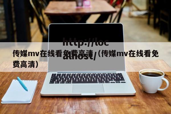传媒mv在线看免费高清(传媒mv在线看免费高清)
