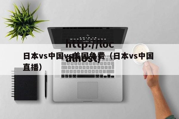 日本vs中国vs美国免费(日本vs中国 直播)
